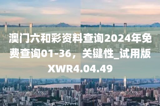 澳門六和彩資料查詢2024年免費查詢01-36，關(guān)鍵性_試用版XWR4.04.49