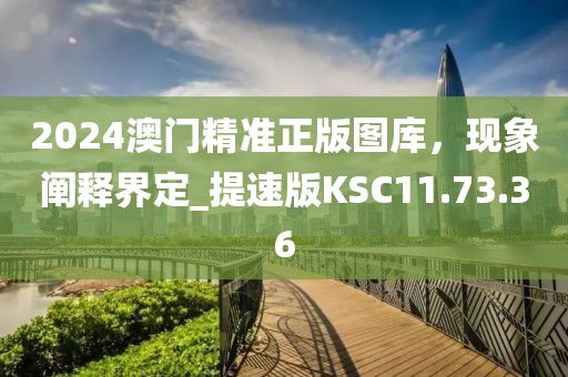 2024澳門精準(zhǔn)正版圖庫(kù)，現(xiàn)象闡釋界定_提速版KSC11.73.36