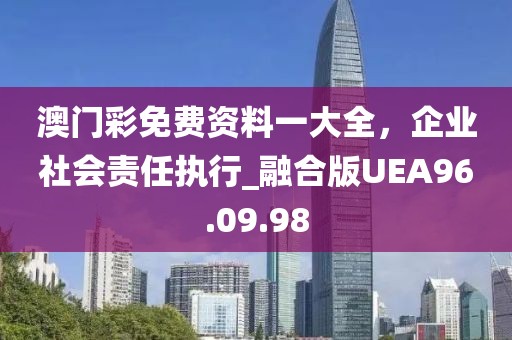 澳門彩免費(fèi)資料一大全，企業(yè)社會責(zé)任執(zhí)行_融合版UEA96.09.98