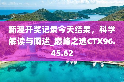 新澳開獎記錄今天結果，科學解讀與闡述_巔峰之選CTX96.45.62