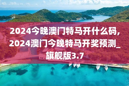 2024今晚澳門特馬開什么碼,2024澳門今晚特馬開獎預測_旗艦版3.7