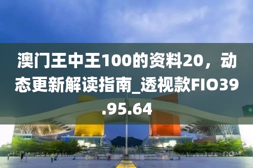 澳門王中王100的資料20，動態(tài)更新解讀指南_透視款FIO39.95.64