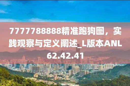 7777788888精準跑狗圖，實踐觀察與定義闡述_L版本ANL62.42.41