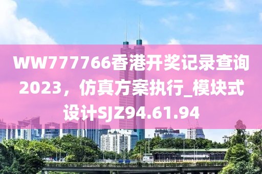 WW777766香港開獎(jiǎng)記錄查詢2023，仿真方案執(zhí)行_模塊式設(shè)計(jì)SJZ94.61.94