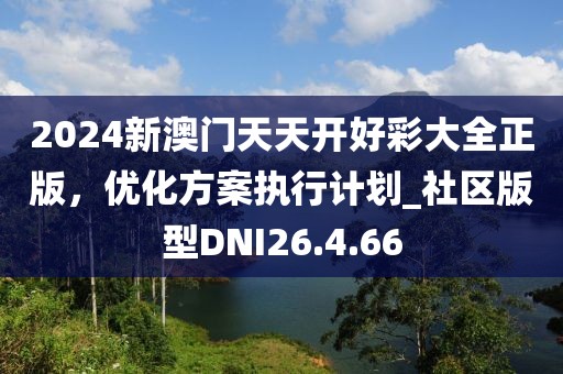 2024新澳門天天開好彩大全正版，優(yōu)化方案執(zhí)行計(jì)劃_社區(qū)版型DNI26.4.66