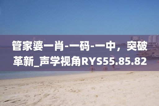 管家婆一肖-一碼-一中，突破革新_聲學視角RYS55.85.82