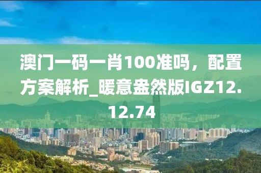 澳門一碼一肖100準(zhǔn)嗎，配置方案解析_暖意盎然版IGZ12.12.74