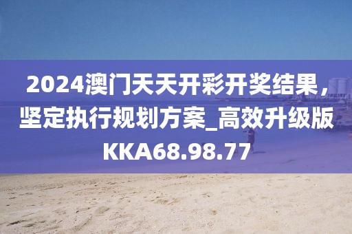 2024澳門天天開彩開獎結(jié)果，堅(jiān)定執(zhí)行規(guī)劃方案_高效升級版KKA68.98.77