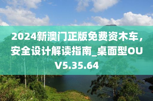 2024新澳門正版免費(fèi)資木車，安全設(shè)計(jì)解讀指南_桌面型OUV5.35.64