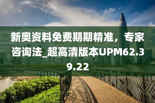 新奧資料免費(fèi)期期精準(zhǔn)，專家咨詢法_超高清版本UPM62.39.22