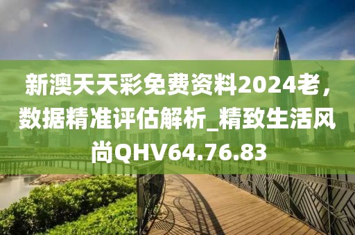 新澳天天彩免費資料2024老，數(shù)據(jù)精準評估解析_精致生活風尚QHV64.76.83