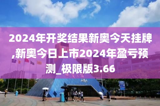 2024年開獎(jiǎng)結(jié)果新奧今天掛牌,新奧今日上市2024年盈虧預(yù)測(cè)_極限版3.66