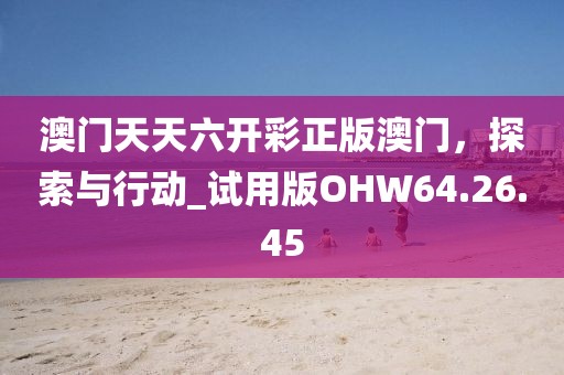 澳門天天六開彩正版澳門，探索與行動(dòng)_試用版OHW64.26.45