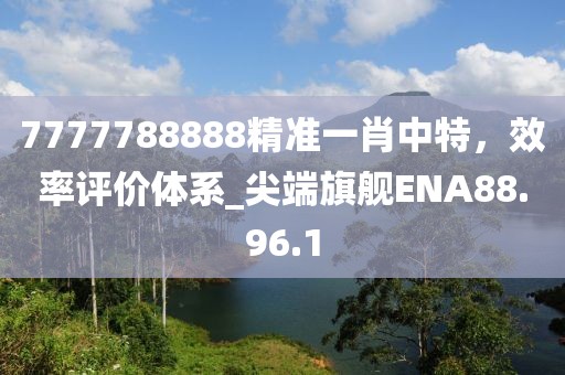 7777788888精準(zhǔn)一肖中特，效率評(píng)價(jià)體系_尖端旗艦ENA88.96.1