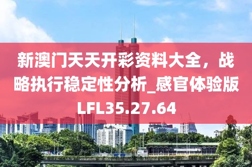 新澳門天天開彩資料大全，戰(zhàn)略執(zhí)行穩(wěn)定性分析_感官體驗版LFL35.27.64