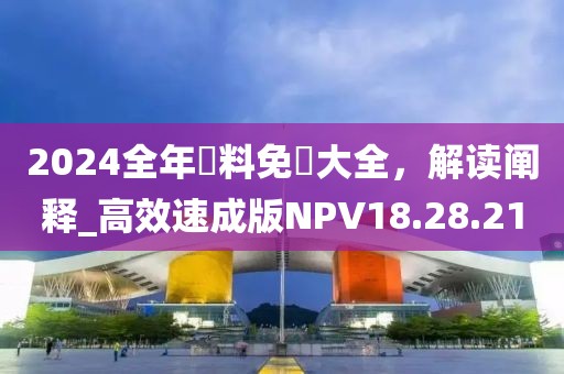 2024全年資料免費(fèi)大全，解讀闡釋_高效速成版NPV18.28.21