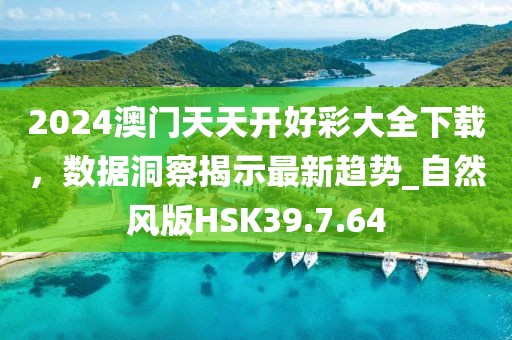 2024澳門天天開好彩大全下載，數(shù)據(jù)洞察揭示最新趨勢_自然風(fēng)版HSK39.7.64