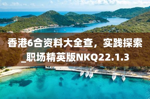 香港6合資料大全查，實(shí)踐探索_職場精英版NKQ22.1.3