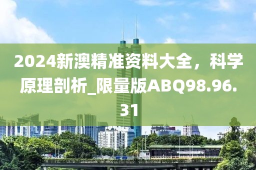 2024新澳精準(zhǔn)資料大全，科學(xué)原理剖析_限量版ABQ98.96.31