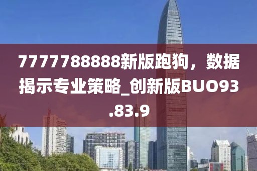 7777788888新版跑狗，數(shù)據(jù)揭示專業(yè)策略_創(chuàng)新版BUO93.83.9