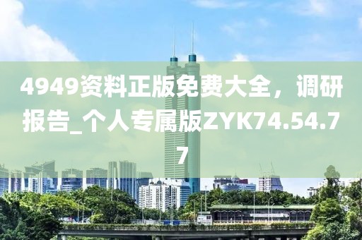 4949資料正版免費(fèi)大全，調(diào)研報(bào)告_個(gè)人專屬版ZYK74.54.77