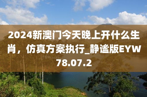 2024新澳門今天晚上開什么生肖，仿真方案執(zhí)行_靜謐版EYW78.07.2