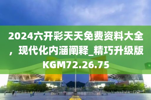 2024六開彩天天免費資料大全，現(xiàn)代化內(nèi)涵闡釋_精巧升級版KGM72.26.75