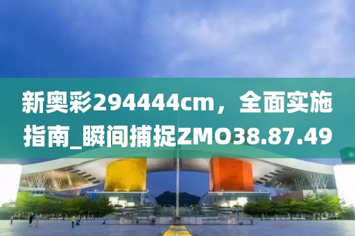 新奧彩294444cm，全面實施指南_瞬間捕捉ZMO38.87.49