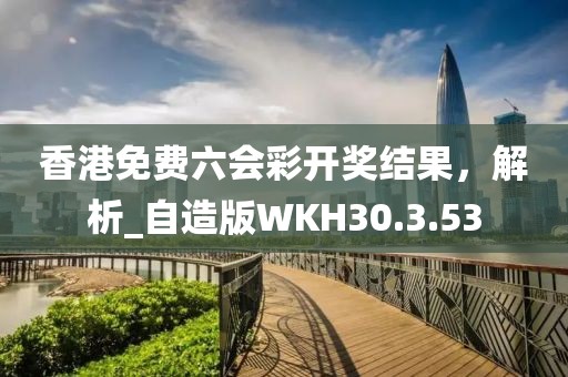 香港免費六會彩開獎結果，解析_自造版WKH30.3.53