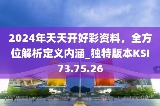 2024年天天開好彩資料，全方位解析定義內涵_獨特版本KSI73.75.26