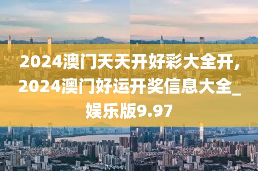 2024澳門天天開好彩大全開,2024澳門好運開獎信息大全_娛樂版9.97