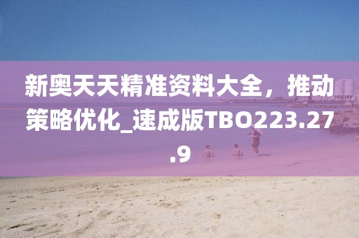 新奧天天精準(zhǔn)資料大全，推動(dòng)策略優(yōu)化_速成版TBO223.27.9