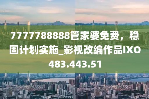 7777788888管家婆免費(fèi)，穩(wěn)固計(jì)劃實(shí)施_影視改編作品IXO483.443.51