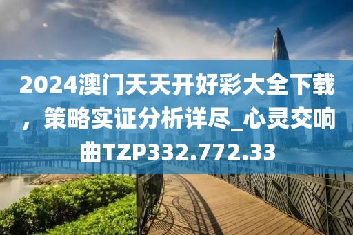 2024澳門天天開好彩大全下載，策略實證分析詳盡_心靈交響曲TZP332.772.33