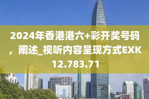 2024年香港港六+彩開獎號碼，闡述_視聽內(nèi)容呈現(xiàn)方式EXK12.783.71