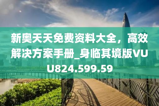 新奧天天免費資料大全，高效解決方案手冊_身臨其境版VUU824.599.59