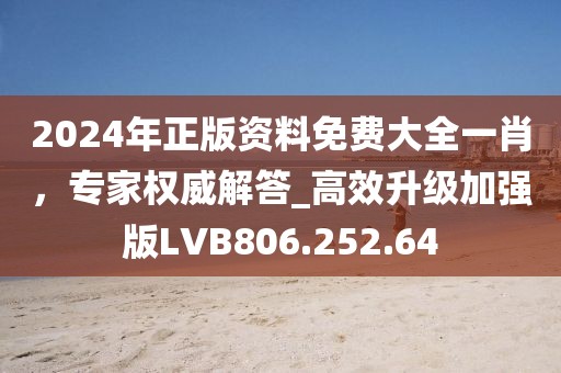 2024年正版資料免費(fèi)大全一肖，專(zhuān)家權(quán)威解答_高效升級(jí)加強(qiáng)版LVB806.252.64