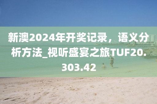 新澳2024年開獎記錄，語義分析方法_視聽盛宴之旅TUF20.303.42