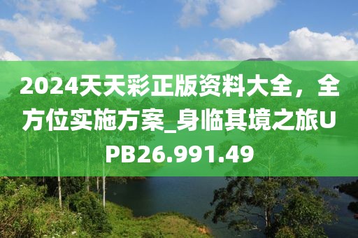 2024天天彩正版資料大全，全方位實施方案_身臨其境之旅UPB26.991.49