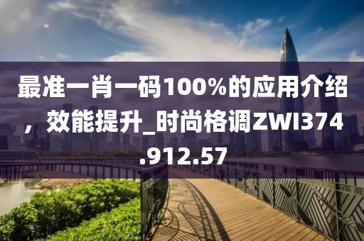 最準一肖一碼100%的應(yīng)用介紹，效能提升_時尚格調(diào)ZWI374.912.57