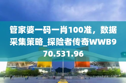 管家婆一碼一肖100準(zhǔn)，數(shù)據(jù)采集策略_探險者傳奇WWB970.531.96