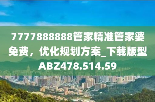 7777888888管家精準(zhǔn)管家婆免費，優(yōu)化規(guī)劃方案_下載版型ABZ478.514.59