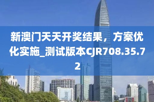 新澳門天天開獎結(jié)果，方案優(yōu)化實施_測試版本CJR708.35.72