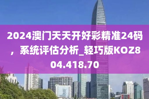 2024澳門天天開好彩精準(zhǔn)24碼，系統(tǒng)評估分析_輕巧版KOZ804.418.70