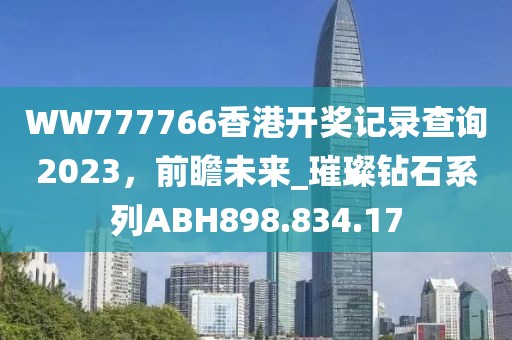 WW777766香港開獎記錄查詢2023，前瞻未來_璀璨鉆石系列ABH898.834.17