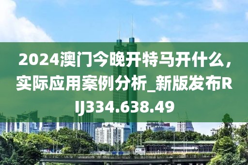 2024澳門今晚開特馬開什么，實際應(yīng)用案例分析_新版發(fā)布RIJ334.638.49