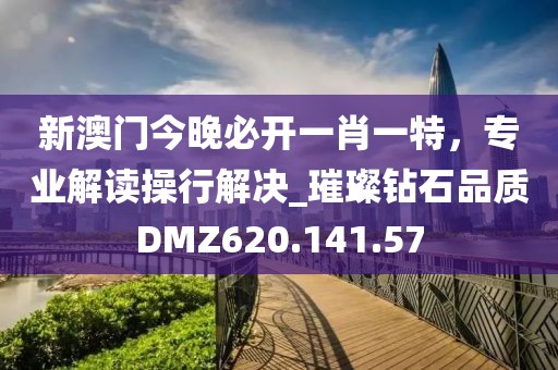 新澳門今晚必開一肖一特，專業(yè)解讀操行解決_璀璨鉆石品質(zhì)DMZ620.141.57