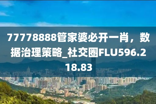 77778888管家婆必開一肖，數(shù)據(jù)治理策略_社交圈FLU596.218.83