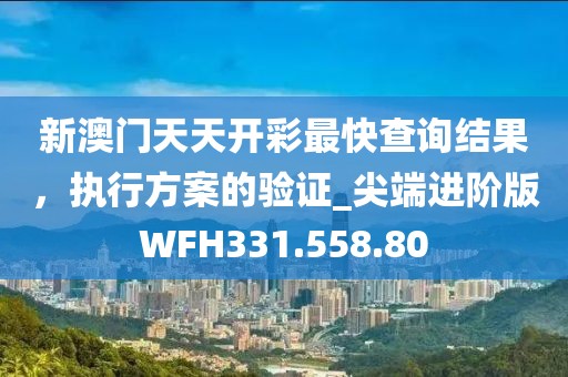 新澳門天天開彩最快查詢結(jié)果，執(zhí)行方案的驗證_尖端進(jìn)階版WFH331.558.80