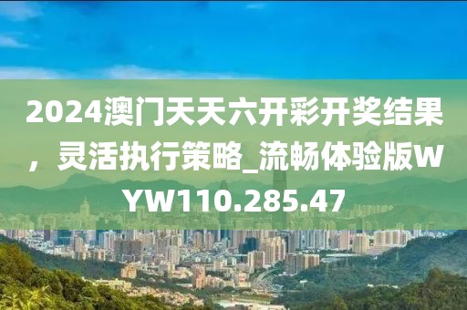 2024澳門天天六開彩開獎結果，靈活執(zhí)行策略_流暢體驗版WYW110.285.47